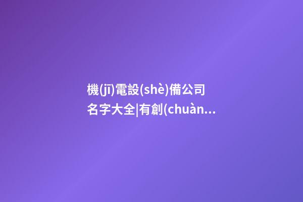 機(jī)電設(shè)備公司名字大全|有創(chuàng)意的機(jī)電設(shè)備公司名字大全-第1張-公司起名-玄機(jī)派